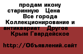 продам икону старинную › Цена ­ 0 - Все города Коллекционирование и антиквариат » Другое   . Крым,Гвардейское